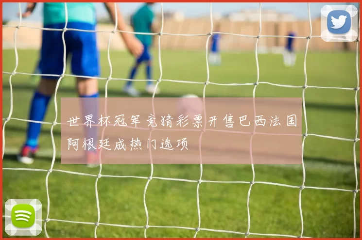 世界杯冠军竞猜彩票开售巴西法国阿根廷成热门选项