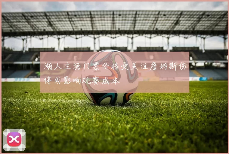 湖人主场门票价格受关注詹姆斯伤停或影响观赛成本