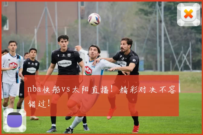 nba快船vs太阳直播！精彩对决不容错过！