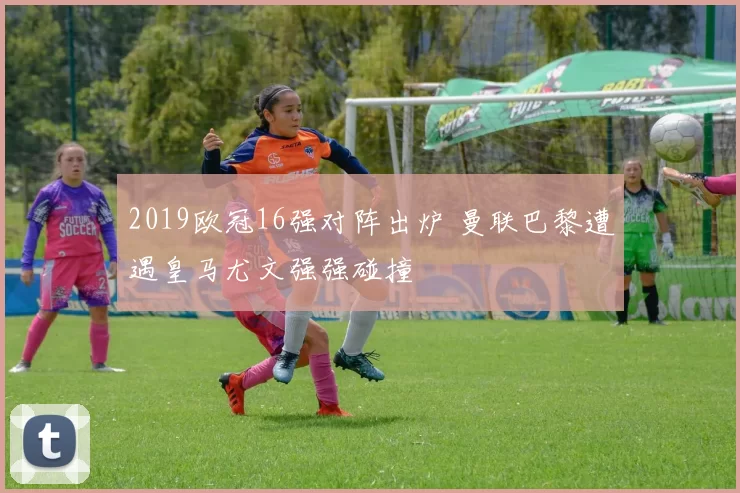 2019欧冠16强对阵出炉 曼联巴黎遭遇皇马尤文强强碰撞