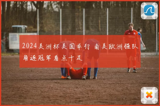 2024美洲杯美国举行 南美欧洲强队角逐冠军看点十足