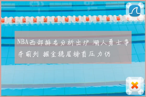 NBA西部排名分析出炉 湖人勇士争夺前列 掘金稳居榜首压力仍