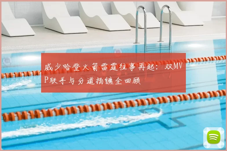 威少哈登火箭雷霆往事再起:双MVP联手与分道扬镳全回顾