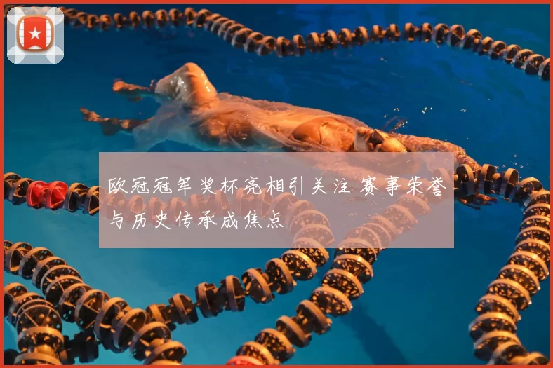 欧冠冠军奖杯亮相引关注 赛事荣誉与历史传承成焦点