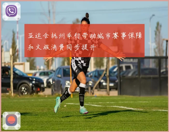 亚运会杭州举行带动城市赛事保障和文旅消费同步提升