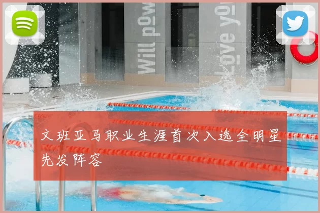 文班亚马职业生涯首次入选全明星先发阵容